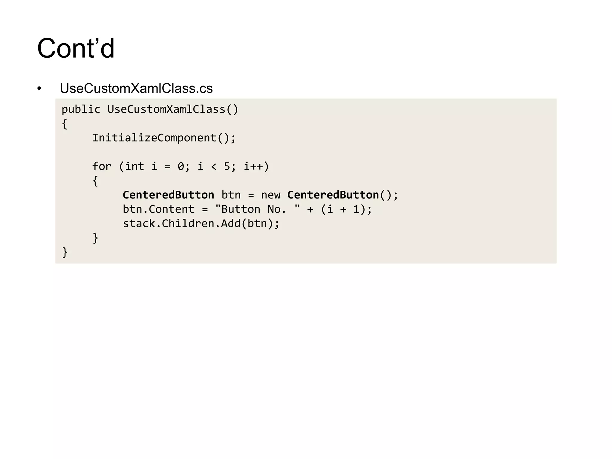 Cont’dUseCustomXamlClass.cspublic UseCustomXamlClass(){InitializeComponent();for (inti = 0; i < 5; i++){CenteredButtonbtn = new CenteredButton();btn.Content = "Button No. " + (i + 1);stack.Children.Add(btn);}}
