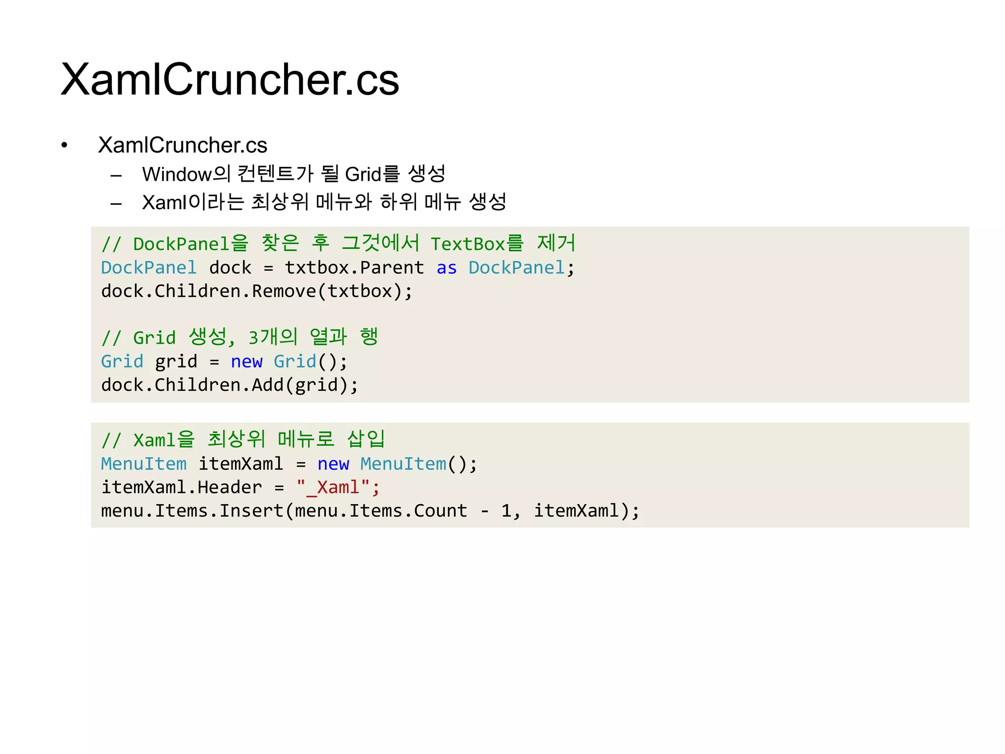 XamlCruncher.csXamlCruncher.csWindow의 컨텐트가 될 Grid를 생성Xaml이라는 최상위 메뉴와 하위 메뉴 생성// DockPanel을 찾은 후 그것에서 TextBox를 제거DockPaneldock = txtbox.Parentas DockPanel;dock.Children.Remove(txtbox);// Grid 생성, 3개의 열과 행Grid grid=new Grid();dock.Children.Add(grid);// Xaml을 최상위 메뉴로 삽입MenuItemitemXaml = new MenuItem();itemXaml.Header = "_Xaml";menu.Items.Insert(menu.Items.Count - 1, itemXaml);
