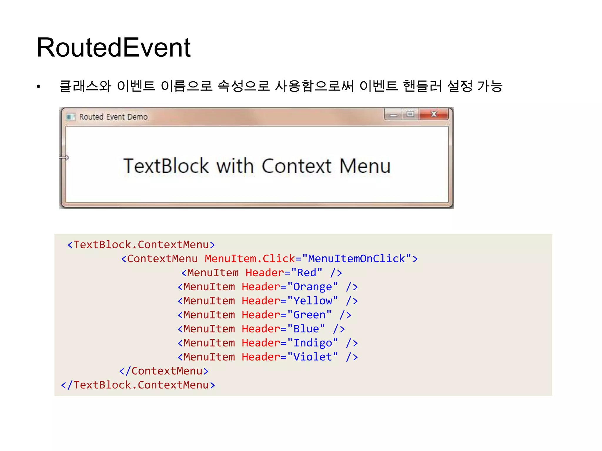 RoutedEvent클래스와 이벤트 이름으로 속성으로 사용함으로써 이벤트 핸들러 설정 가능<TextBlock.ContextMenu>	<ContextMenuMenuItem.Click="MenuItemOnClick">	<MenuItem Header="Red" /><MenuItem Header="Orange" /><MenuItem Header="Yellow" /><MenuItem Header="Green" /><MenuItem Header="Blue" /><MenuItem Header="Indigo" /><MenuItem Header="Violet" /></ContextMenu></TextBlock.ContextMenu>