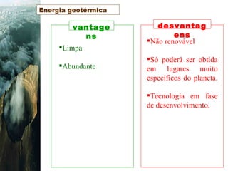 vantagens desvantagens Limpa  Abundante Não renovável  Só poderá ser obtida em lugares muito específicos do planeta.  Tecnologia em fase de desenvolvimento. Energia geotérmica 