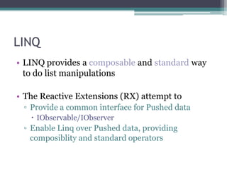 LINQLINQprovides a composable and standard way to do list manipulationsThe Reactive Extensions (RX) attempt toProvide a common interface for Pushed dataIObservable/IObserverEnable Linq over Pushed data, providing composiblity and standard operators
