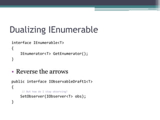 Dualizing IEnumerableinterface IEnumerable<T> {    IEnumerator<T> GetEnumerator();}Reverse the arrowspublic interface IObservableDraft1<T> {// But how do I stop observing?    SetObserver(IObserver<T> obs); }