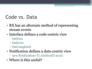 Code vs. DataRX has an alternate method of representing stream eventsInterface defines a code-centric viewOnNextOnErrorOnCompletedNotification defines a data-centric viewnew Notification<T>.OnNext(T next)Where is this useful?
