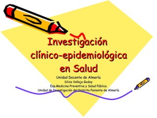 Investigación  clínico-epidemiológica en Salud Unidad Docente de Almería Silvia Vallejo Godoy Esp.Medicina Preventiva y Salud Pública Unidad de Investigación del Distrito Poniente de Almería 