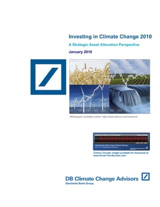 Investing in Climate Change 2010
A Strategic Asset Allocation Perspective
January 2010




Whitepaper available online: http://www.dbcca.com/research




                    Carbon Counter widget available for download at:
                    www.Know-The-Number.com
 