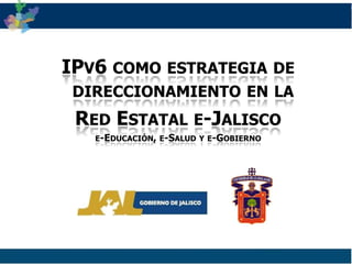 IPv6 como estrategia de direccionamiento en la  Red Estatal e-Jalisco e-Educación, e-Salud y e-Gobierno 