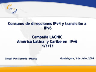 Consumo de direcciones IPv4 y transición a
                    IPv6

                 Campaña LACNIC
          América Latina y Caribe en IPv6
                       1/1/11


Global IPv6 Summit - México     Guadalajara, 3 de Julio, 2009
 