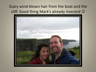 Scary wind-blown hair from the boat and the cliff. Good thing Mark’s already invested 