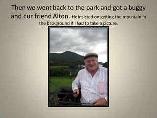 Then we went back to the park and got a buggy and our friend Alton. He insisted on getting the mountain in the background if I had to take a picture.