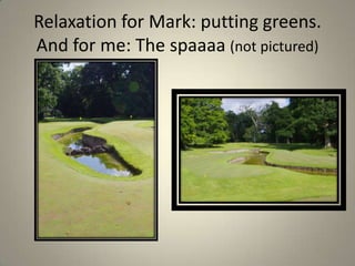 Relaxation for Mark: putting greens. And for me: The spaaaa(not pictured)