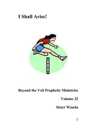 I Shall Arise!




Beyond the Veil Prophetic Ministries

                         Volume 22

                      Sister Wanda


                                  1
 