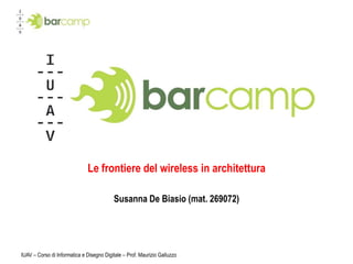 IUAV – Corso di Informatica e Disegno Digitale – Prof. Maurizio Galluzzo Le frontiere del wireless in architettura Susanna De Biasio(mat. 269072) 