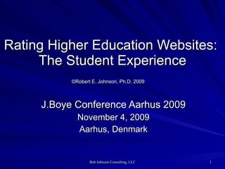 Rating Higher Education Websites:  The Student Experience ©Robert E. Johnson, Ph.D. 2009   J.Boye Conference Aarhus 2009 November 4, 2009 Aarhus, Denmark 