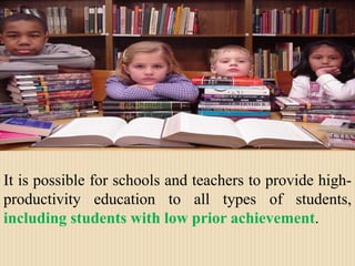 It is possible for schools and teachers to provide high-productivity education to all types of students, including students with low prior achievement.