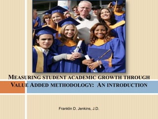 Measuring student academic growth through Value Added methodology:  An introduction Franklin D. Jenkins, J.D. 