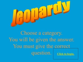 Choose a category.
You will be given the answer.
 You must give the correct
          question. Click to begin.
 