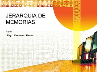 JERARQUIA DE MEMORIAS Parte 1 Ing. Noralma Yánez 