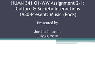 HUMN 341 Q1-WW Assignment 2-1: Culture & Society Interactions1980-Present: Music (Rock) Presented by Jordan Johnson July 31, 2010 