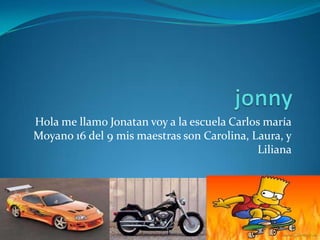 jonny Hola me llamo Jonatan voy a la escuela Carlos maría Moyano 16 del 9 mis maestras son Carolina, Laura, y Liliana  