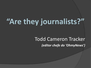 “Are theyjournalists?” Todd Cameron Tracker (editor chefe do ‘OhmyNews’) 