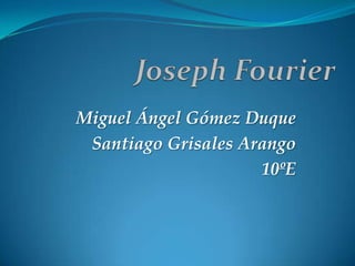 Joseph Fourier Miguel Ángel Gómez Duque Santiago Grisales Arango 10ºE 