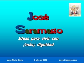 José
       Saramago
           Ideas para vivir con
             (más) dignidad


José María Olayo    6 julio de 2010   olayo.blogspot.com
 
