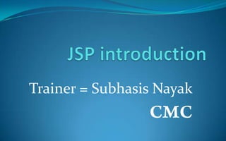 JSP introduction Trainer = Subhasis Nayak CMC 