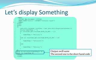 Let’s see the translated code of a JSPJSPServletDon’t worry about Servlet  file of JSP. JSP, why?<html> <body> <h1>Hello World!</h1> </body> </html>out.write("<html>\r\n"); out.write("<body>\r\n"); out.println("<h1>Hello World!</h1>"); out.write("\r\n"); out.write("</body>\r\n"); out.write("</html>\r\n");
