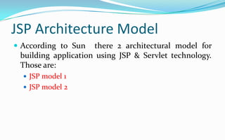 JSP Architecture ModelAccording to Sun  there 2 architectural model for building application using JSP & Servlet technology. Those are:JSP model 1JSP model 2