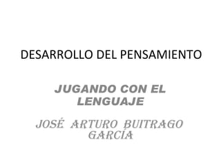 DESARROLLO DEL PENSAMIENTO JUGANDO CON EL LENGUAJE JOSÉ  ARTURO  BUITRAGO  GARCÍA 