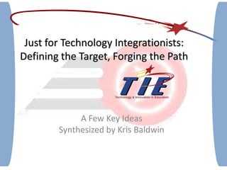 Just for Technology Integrationists:Defining the Target, Forging the Path A Few Key Ideas Synthesized by Kris Baldwin 