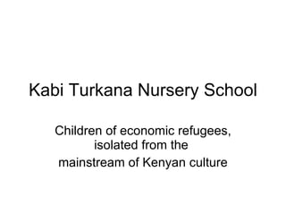 Kabi Turkana Nursery School Children of economic refugees, isolated from the  mainstream of Kenyan culture 