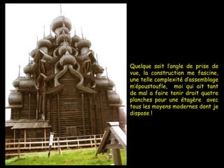 Quelque soit l’angle de prise de vue, la construction me fascine, une telle complexité d’assemblage m’époustoufle,  moi qui ait tant de mal a faire tenir droit quatre planches pour une étagère  avec tous les moyens modernes dont je dispose ! 
