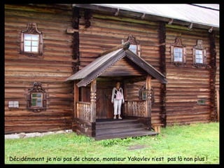 Décidémment je n’ai pas de chance, monsieur Yakovlev n’est  pas là non plus ! 