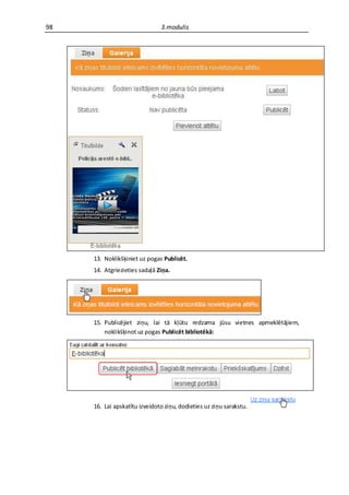 98                             3.modulis




     13. Noklikšķiniet uz pogas Publicēt.
     14. Atgriezieties sadaļā Ziņa.




     15. Publicējiet ziņu, lai tā kļūtu redzama jūsu vietnes apmeklētājiem,
         noklikšķinot uz pogas Publicēt bibliotēkā:




     16. Lai apskatītu izveidoto ziņu, dodieties uz ziņu sarakstu.
 