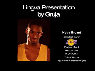 Lingva Presentation by Gruja Kobe Bryant basketball player Position:  Guard Born: 08/23/78 Height: 1,98 m Weight: 99,8  kg High School: Lower Merion (PA) 