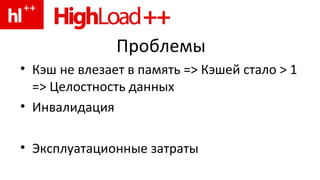 Проблемы Кэш не влезает в память  =>  Кэшей стало  > 1 =>  Целостность данных Инвалидация Э ксплуатационные затраты 