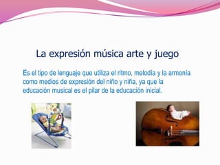 La expresión música arte y juego Es el tipo de lenguaje que utiliza el ritmo, melodía y la armonía como medios de expresión del niño y niña, ya que la educación musical es el pilar de la educación inicial. 