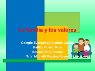 La familia y los valores  Colegio Evangélico Capitán Correa  Hatillo, Puerto Rico Educación Cristiana Srta. Michelli Morales Reyes  