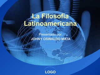 La Filosofia Latinoamericana Presentado por: JOHNY OSWALDO MATA 