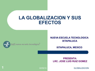 LA GLOBALIZACION Y SUS EFECTOS NUEVA ESCUELA TECNOLOGICA IXTAPALUCA IXTAPALUCA, MEXICO 02/09/10 GLOBALIZACION  PRESENTA: LRC. JOSE LUIS RUIZ GOMEZ 