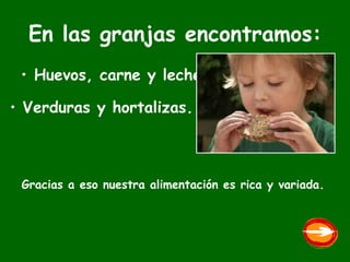 En las granjas encontramos: Huevos, carne y leche. Verduras y hortalizas. Gracias a eso nuestra alimentación es rica y variada. 