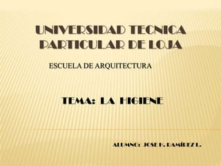 UNIVERSIDAD TECNICA PARTICULAR DE LOJA ESCUELA DE ARQUITECTURA TEMA:  LA  HIGIENE ALUMNO:  JOSE H. RAMÍREZ L.  