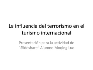 La influencia del terrorismo en el turismo internacional Presentación para la actividad de “Slideshare” Alumno MoqingLuo 