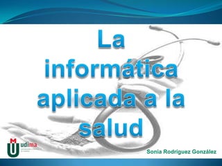 La informática aplicada a la salud Sonia Rodríguez González 