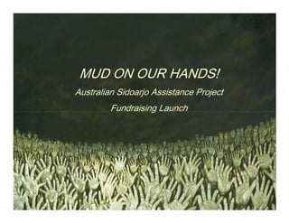 MUD ON OUR HANDS!
Australian Sidoarjo Assistance Project
         Fundraising Launch
 