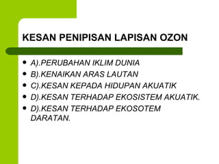 KESAN PENIPISAN LAPISAN OZON A).PERUBAHAN IKLIM DUNIA B).KENAIKAN ARAS LAUTAN C).KESAN KEPADA HIDUPAN AKUATIK D).KESAN TERHADAP EKOSISTEM AKUATIK. D).KESAN TERHADAP EKOSOTEM DARATAN.  