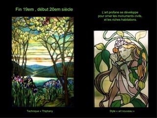 Fin 19em , début 20em siècle   Technique « Thiphany Style « art nouveau » L’art profane se développe  pour orner les monuments civils,  et les riches habitations. 