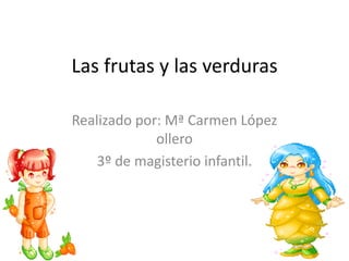 Las frutas y las verduras Realizado por: Mª Carmen López ollero 3º de magisterio infantil. 