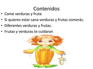 Contenidos Come verduras y frutaSi quieres estar sana verduras y frutas comerás.Diferentes verduras y frutas.Frutas y verduras te cuidaran